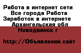 Работа в интернет сети. - Все города Работа » Заработок в интернете   . Архангельская обл.,Новодвинск г.